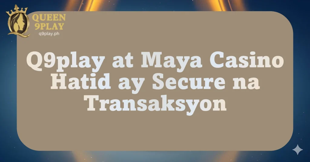 Q9play at Maya Casino Hatid ay Secure na Transaksyon